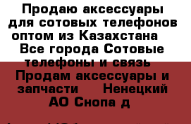 Продаю аксессуары для сотовых телефонов оптом из Казахстана  - Все города Сотовые телефоны и связь » Продам аксессуары и запчасти   . Ненецкий АО,Снопа д.